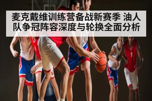 麦克戴维训练营备战新赛季 油人队争冠阵容深度与轮换全面分析（kaiyun）