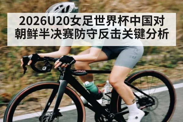 2026U20女足世界杯中国对朝鲜半决赛防守反击关键分析