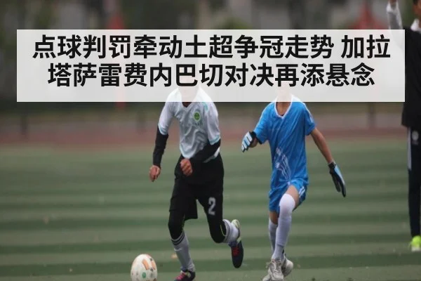 点球判罚牵动土超争冠走势 加拉塔萨雷费内巴切对决再添悬念 - kaiyun
